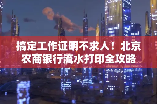 搞定工作证明不求人!北京农商银行流水打印全攻略