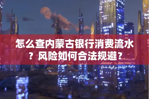 怎么查内蒙古银行消费流水?风险如何合法规避?
