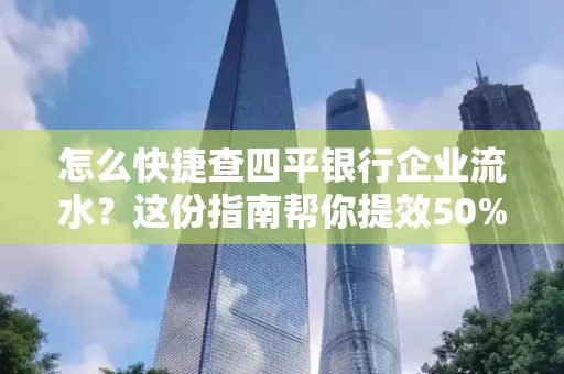 怎么快捷查四平银行企业流水?这份指南帮你提效50%