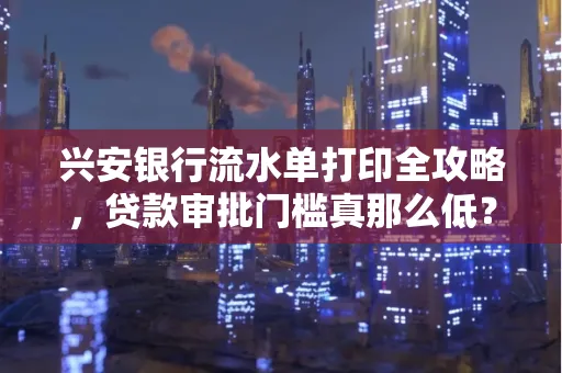 兴安银行流水单打印全攻略，贷款审批门槛真那么低？