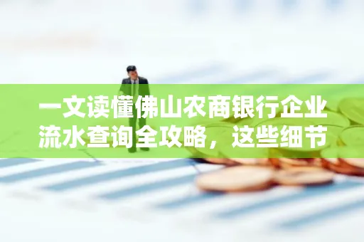 一文读懂佛山农商银行企业流水查询全攻略,这些细节千万别忽视