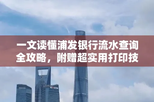 一文读懂浦发银行流水查询全攻略,附赠超实用打印技巧