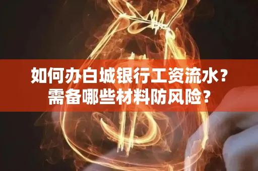如何办白城银行工资流水?需备哪些材料防风险?