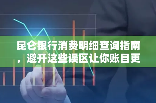 昆仑银行消费明细查询指南,避开这些误区让你账目更清晰