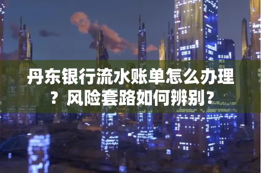 丹东银行流水账单怎么办理?风险套路如何辨别?