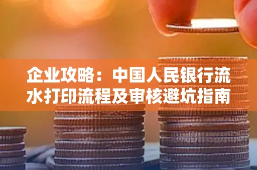 企业攻略:中国人民银行流水打印流程及审核避坑指南