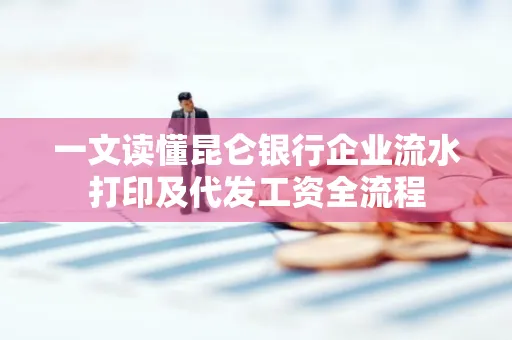 一文读懂昆仑银行企业流水打印及代发工资全流程