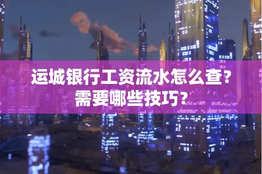 运城银行工资流水怎么查?需要哪些技巧?