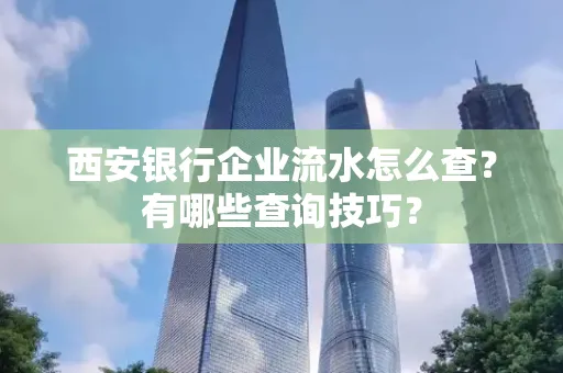 西安银行企业流水怎么查?有哪些查询技巧? 西安银行企业流水怎么查?有哪些查询技巧?