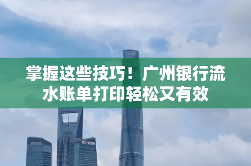 掌握这些技巧!广州银行流水账单打印轻松又有效 掌握这些技巧!广州银行流水账单打印轻松又有效