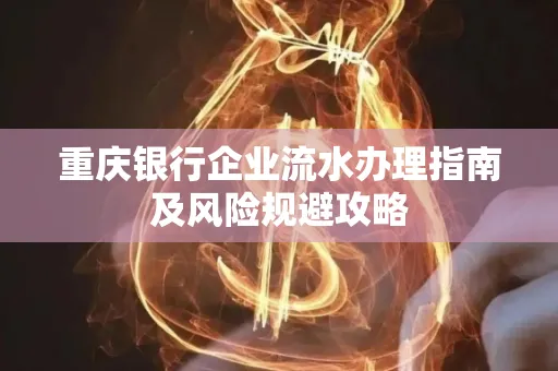 重庆银行企业流水办理指南及风险规避攻略 重庆银行企业流水办理指南及风险规避攻略