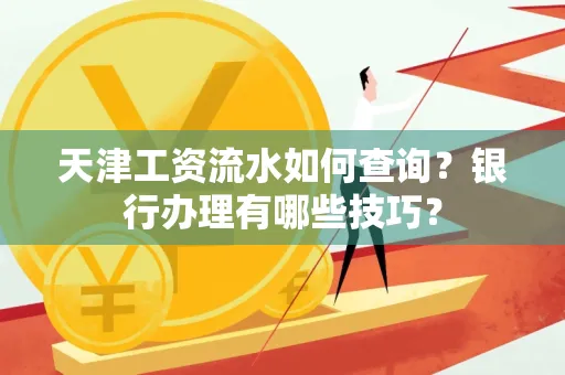 天津工资流水如何查询？银行办理有哪些技巧？
