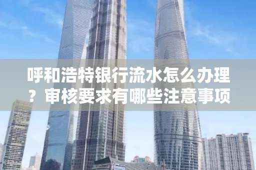 呼和浩特银行流水怎么办理?审核要求有哪些注意事项?