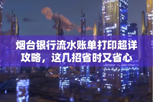 烟台银行流水账单打印超详攻略,这几招省时又省心