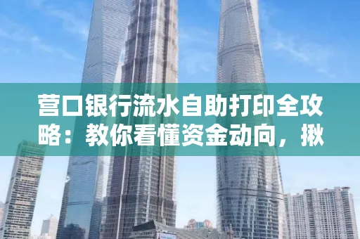 营口银行流水自助打印全攻略:教你看懂资金动向,揪出异常交易