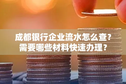 成都银行企业流水怎么查?需要哪些材料快速办理?