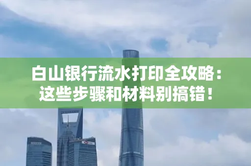 白山银行流水打印全攻略:这些步骤和材料别搞错!