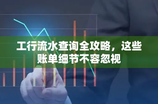 工行流水查询全攻略,这些账单细节不容忽视