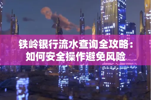 铁岭银行流水查询全攻略:如何安全操作避免风险