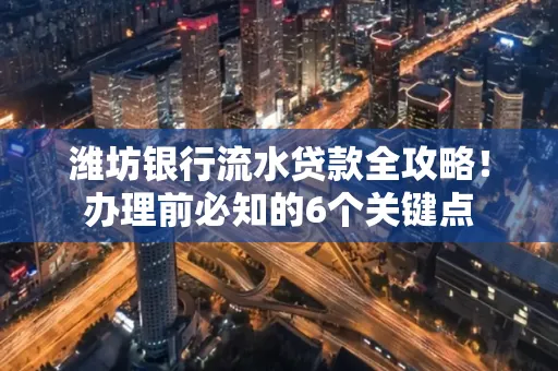 潍坊银行流水贷款全攻略!办理前必知的6个关键点