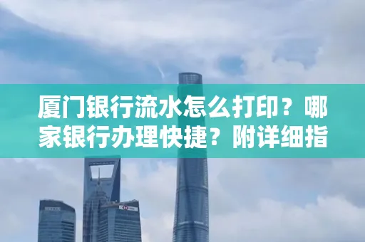 厦门银行流水怎么打印?哪家银行办理快捷?附详细指南