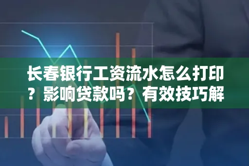 长春银行工资流水怎么打印?影响贷款吗?有效技巧解析