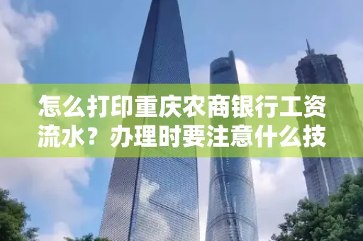 怎么打印重庆农商银行工资流水?办理时要注意什么技巧?