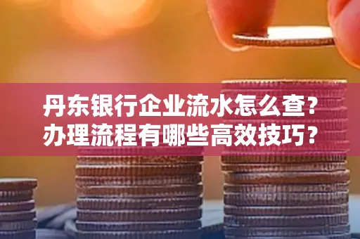 丹东银行企业流水怎么查?办理流程有哪些高效技巧?