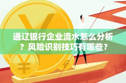 通辽银行企业流水怎么分析?风险识别技巧有哪些?