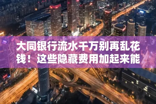 大同银行流水千万别再乱花钱！这些隐藏费用加起来能比工资还高