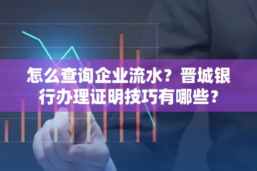 怎么查询企业流水?晋城银行办理证明技巧有哪些?