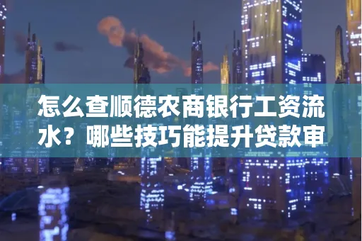 怎么查顺德农商银行工资流水?哪些技巧能提升贷款审核成功率?