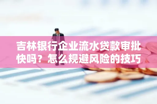 吉林银行企业流水贷款审批快吗？怎么规避风险的技巧解析