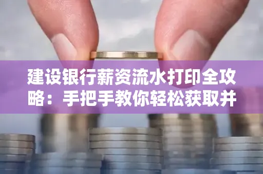 建设银行薪资流水打印全攻略：手把手教你轻松获取并鉴别真假！