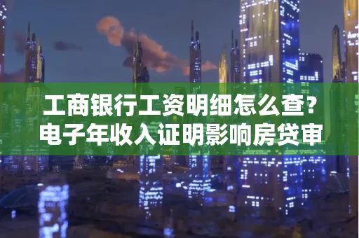 工商银行工资明细怎么查?电子年收入证明影响房贷审批吗?