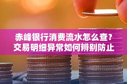 赤峰银行消费流水怎么查？交易明细异常如何辨别防止诈骗