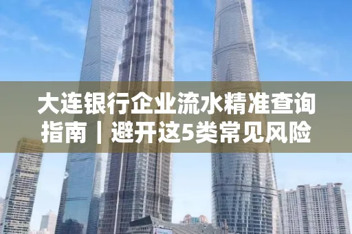 大连银行企业流水精准查询指南｜避开这5类常见风险露一手技巧