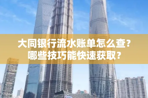 大同银行流水账单怎么查?哪些技巧能快速获取?