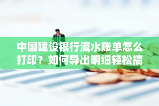 中国建设银行流水账单怎么打印？如何导出明细轻松搞定