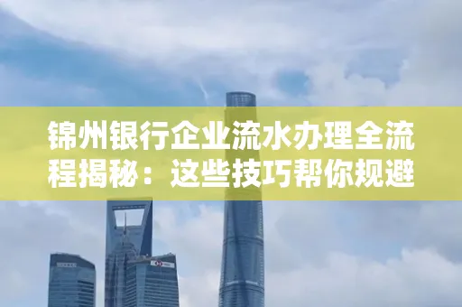 锦州银行企业流水办理全流程揭秘：这些技巧帮你规避90%风险