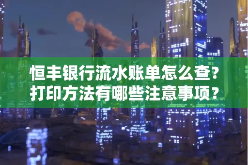 恒丰银行流水账单怎么查？打印方法有哪些注意事项？