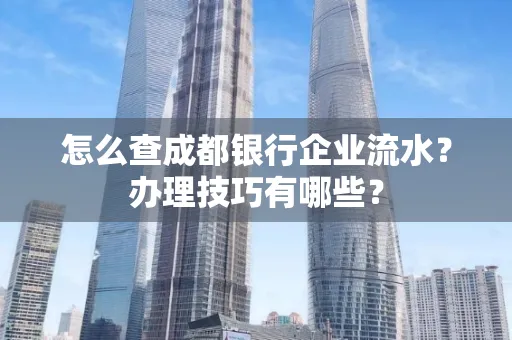 怎么查成都银行企业流水?办理技巧有哪些?