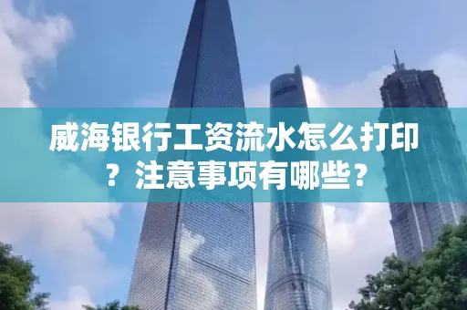 威海银行工资流水怎么打印?注意事项有哪些?
