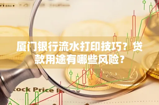 厦门银行流水打印技巧?贷款用途有哪些风险?