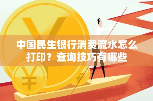中国民生银行消费流水怎么打印?查询技巧有哪些