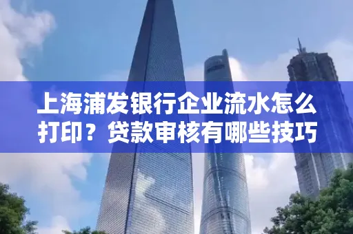 上海浦发银行企业流水怎么打印?贷款审核有哪些技巧?