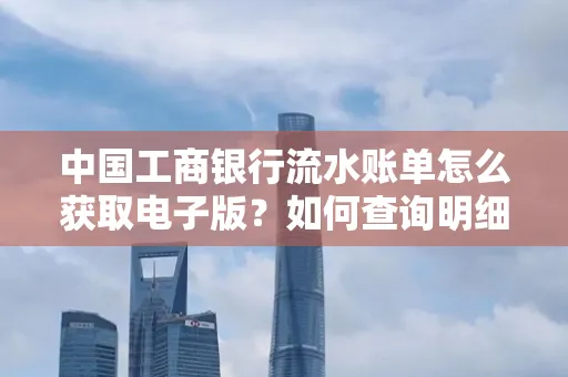 中国工商银行流水账单怎么获取电子版?如何查询明细技巧?