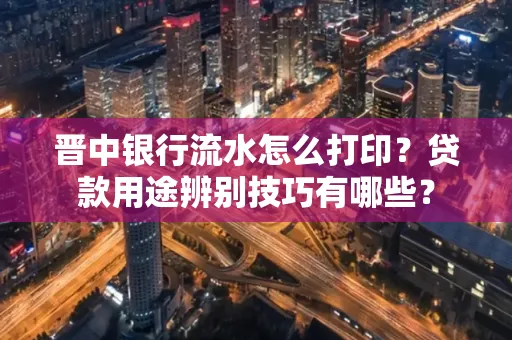 晋中银行流水怎么打印?贷款用途辨别技巧有哪些?