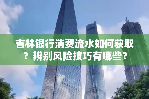 吉林银行消费流水如何获取?辨别风险技巧有哪些?