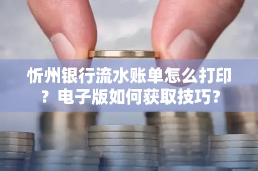 忻州银行流水账单怎么打印?电子版如何获取技巧?